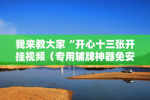 我来教大家“开心十三张开挂视频（专用辅牌神器免安装）