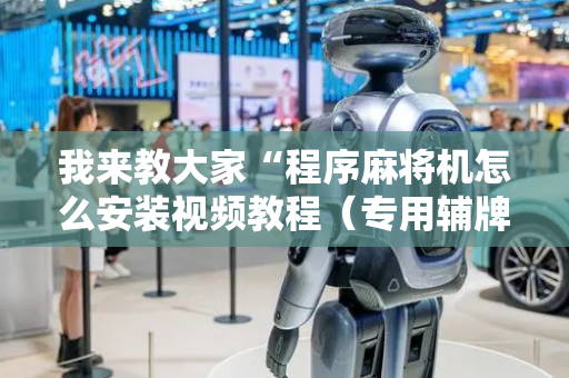 我来教大家“程序麻将机怎么安装视频教程（专用辅牌神器免安装）