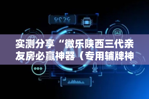 实测分享“微乐陕西三代亲友房必赢神器（专用辅牌神器免安装）