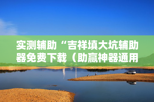 实测辅助“吉祥填大坑辅助器免费下载（助赢神器通用版）