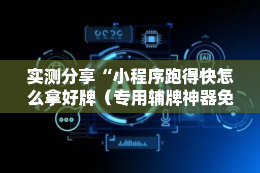 实测分享“小程序跑得快怎么拿好牌（专用辅牌神器免安装）