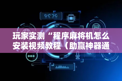 玩家实测“程序麻将机怎么安装视频教程（助赢神器通用版）