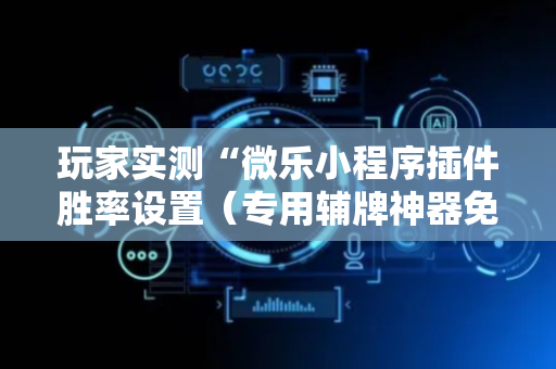 玩家实测“微乐小程序插件胜率设置（专用辅牌神器免安装）