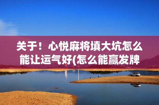 关于！心悦麻将填大坑怎么能让运气好(怎么能赢发牌规律)