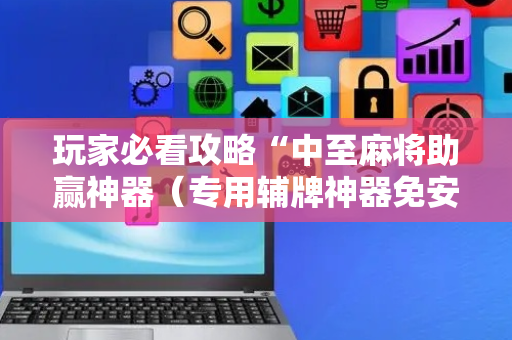 玩家必看攻略“中至麻将助赢神器（专用辅牌神器免安装）