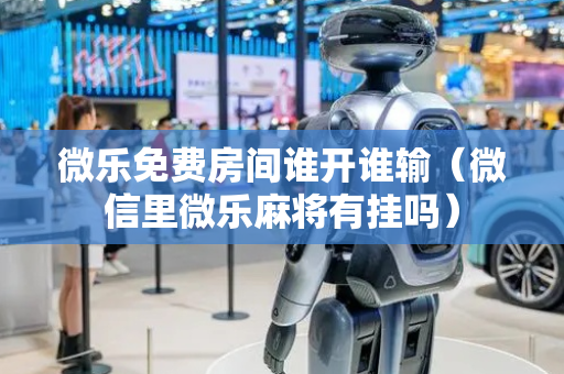 微乐免费房间谁开谁输（微信里微乐麻将有挂吗）