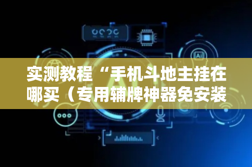实测教程“手机斗地主挂在哪买（专用辅牌神器免安装）
