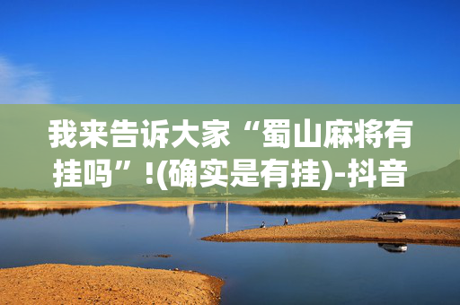 我来告诉大家“蜀山麻将有挂吗”!(确实是有挂)-抖音