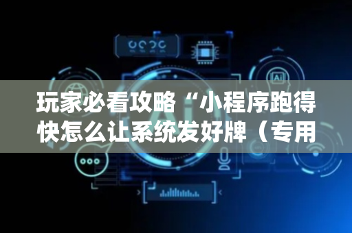 玩家必看攻略“小程序跑得快怎么让系统发好牌（专用辅牌神器免安装）