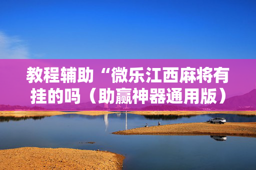 教程辅助“微乐江西麻将有挂的吗（助赢神器通用版）