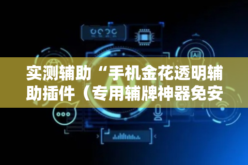 实测辅助“手机金花透明辅助插件（专用辅牌神器免安装）