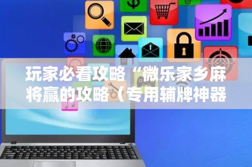 玩家必看攻略“微乐家乡麻将赢的攻略（专用辅牌神器免安装）