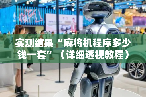 实测结果“麻将机程序多少钱一套”（详细透视教程）-哔哩哔哩