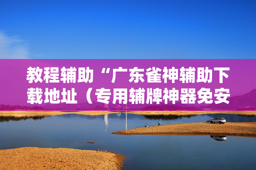 教程辅助“广东雀神辅助下载地址（专用辅牌神器免安装）