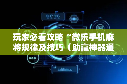 玩家必看攻略“微乐手机麻将规律及技巧（助赢神器通用版）