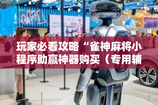 玩家必看攻略“雀神麻将小程序助赢神器购买（专用辅牌神器免安装）