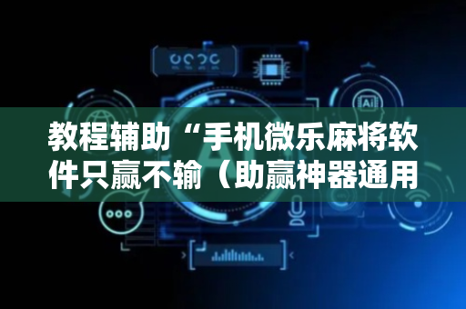 教程辅助“手机微乐麻将软件只赢不输（助赢神器通用版）