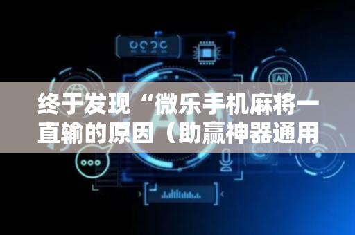 终于发现“微乐手机麻将一直输的原因（助赢神器通用版）
