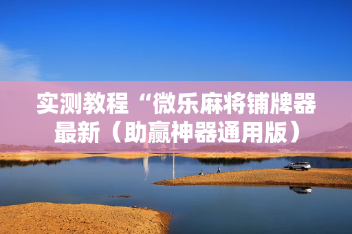 实测教程“微乐麻将铺牌器最新（助赢神器通用版）