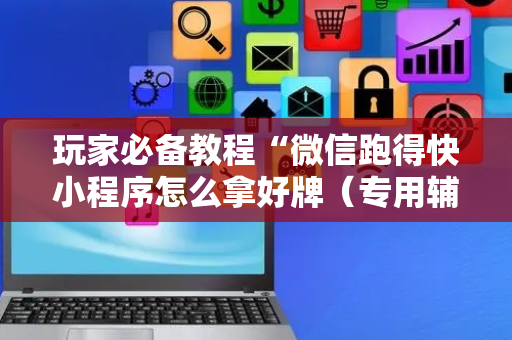 玩家必备教程“微信跑得快小程序怎么拿好牌（专用辅牌神器免安装）