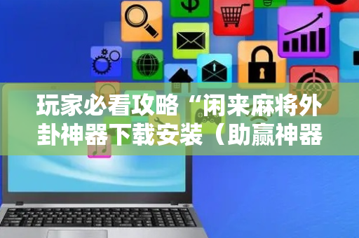 玩家必看攻略“闲来麻将外卦神器下载安装（助赢神器通用版）