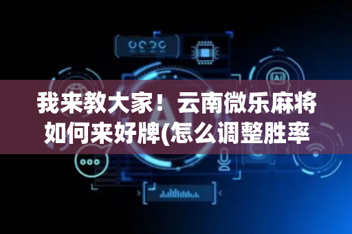 我来教大家！云南微乐麻将如何来好牌(怎么调整胜率)