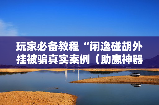 玩家必备教程“闲逸碰胡外挂被骗真实案例（助赢神器通用版）