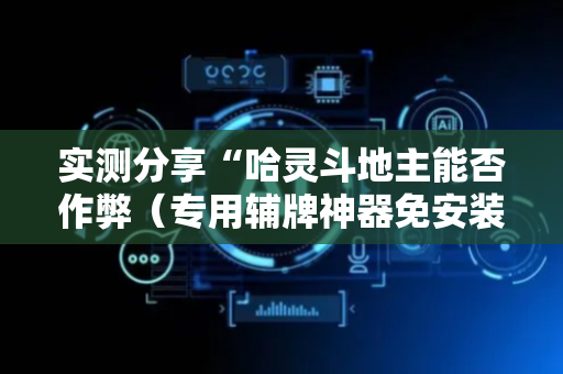 实测分享“哈灵斗地主能否作弊（专用辅牌神器免安装）