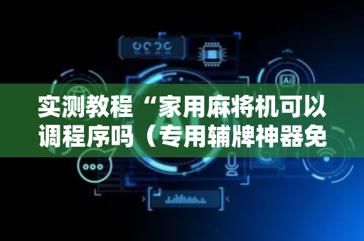 实测教程“家用麻将机可以调程序吗（专用辅牌神器免安装）
