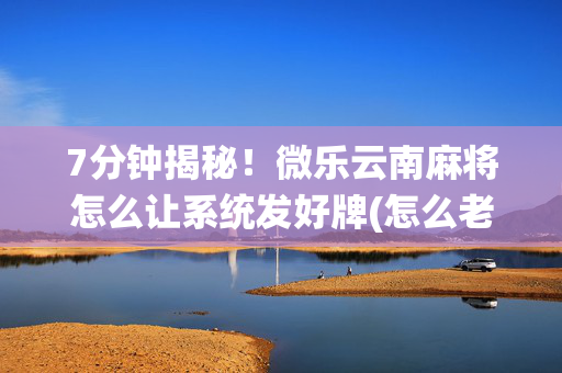 7分钟揭秘！微乐云南麻将怎么让系统发好牌(怎么老是输)