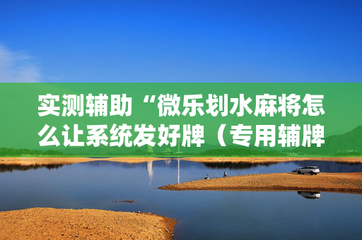 实测辅助“微乐划水麻将怎么让系统发好牌（专用辅牌神器免安装）