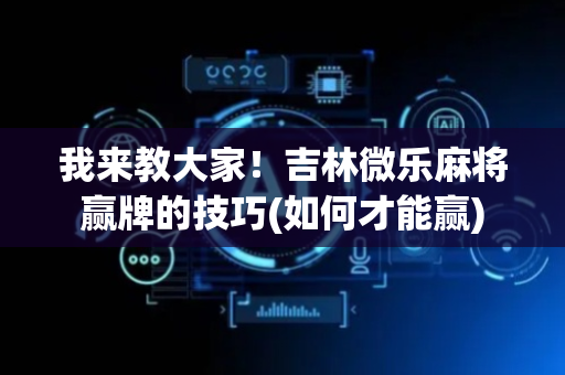 我来教大家！吉林微乐麻将赢牌的技巧(如何才能赢)