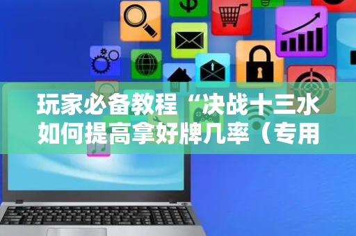 玩家必备教程“决战十三水如何提高拿好牌几率（专用辅牌神器免安装）