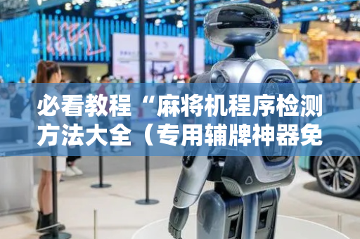 必看教程“麻将机程序检测方法大全（专用辅牌神器免安装）