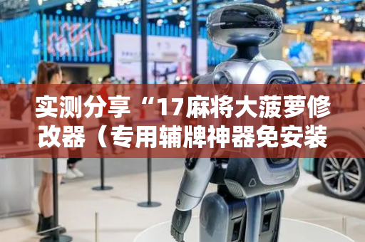 实测分享“17麻将大菠萝修改器（专用辅牌神器免安装）