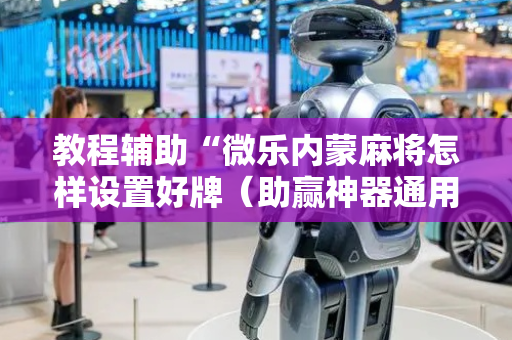 教程辅助“微乐内蒙麻将怎样设置好牌（助赢神器通用版）