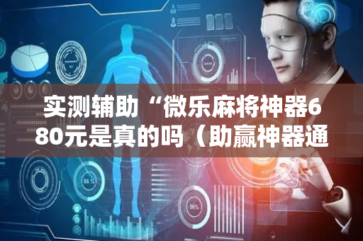 实测辅助“微乐麻将神器680元是真的吗（助赢神器通用版）