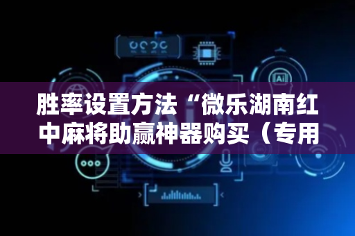胜率设置方法“微乐湖南红中麻将助赢神器购买（专用辅牌神器免安装）