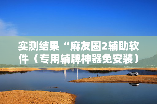 实测结果“麻友圈2辅助软件（专用辅牌神器免安装）