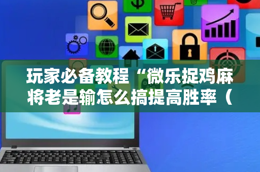 玩家必备教程“微乐捉鸡麻将老是输怎么搞提高胜率（助赢神器通用版）