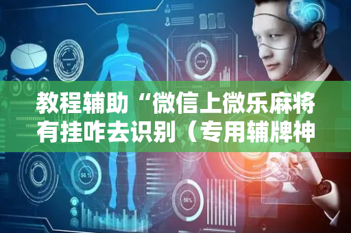 教程辅助“微信上微乐麻将有挂咋去识别（专用辅牌神器免安装）