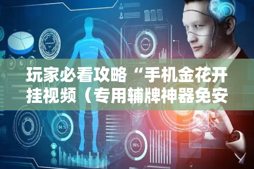玩家必看攻略“手机金花开挂视频（专用辅牌神器免安装）