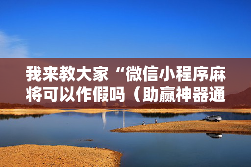 我来教大家“微信小程序麻将可以作假吗（助赢神器通用版）