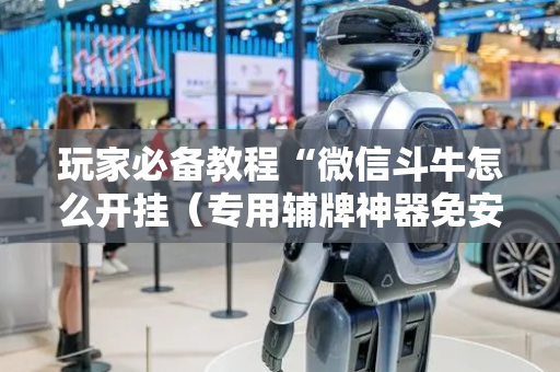 玩家必备教程“微信斗牛怎么开挂（专用辅牌神器免安装）
