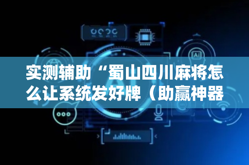 实测辅助“蜀山四川麻将怎么让系统发好牌（助赢神器通用版）