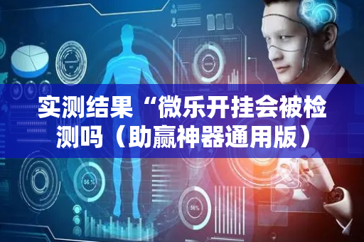 实测结果“微乐开挂会被检测吗（助赢神器通用版）