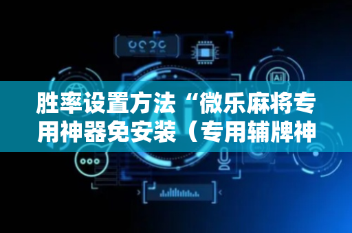 胜率设置方法“微乐麻将专用神器免安装（专用辅牌神器免安装）