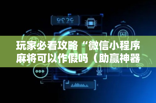 玩家必看攻略“微信小程序麻将可以作假吗（助赢神器通用版）