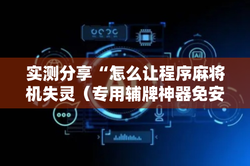 实测分享“怎么让程序麻将机失灵（专用辅牌神器免安装）