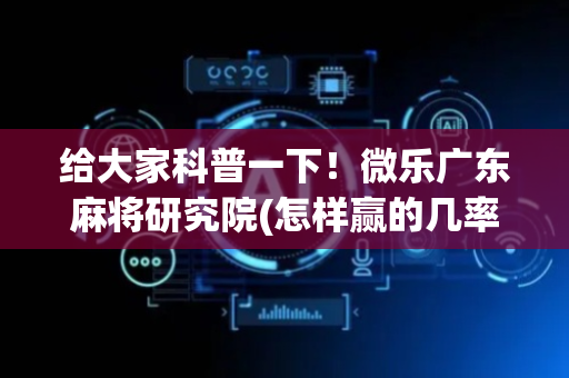 给大家科普一下！微乐广东麻将研究院(怎样赢的几率大)